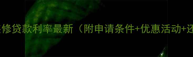 图片 工商银行装修贷款利率最新（附申请条件+优惠活动+还款计算）2