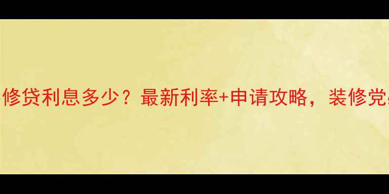 图片 工行装修贷利息多少？最新利率+申请攻略，装修党必看！