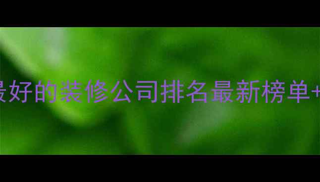 图片 巴中口碑最好的装修公司排名最新榜单+避坑指南1