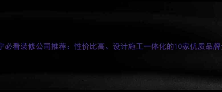 图片 常宁必看装修公司推荐：性价比高、设计施工一体化的10家优质品牌全1
