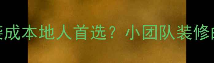 图片 常州小装修公司如何逆袭成本地人首选？小团队装修的5大隐藏优势+避坑指南
