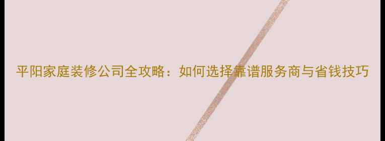图片 平阳家庭装修公司全攻略：如何选择靠谱服务商与省钱技巧