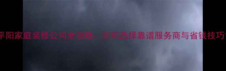 图片 平阳家庭装修公司全攻略：如何选择靠谱服务商与省钱技巧1