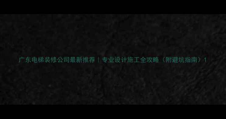 图片 广东电梯装修公司最新推荐｜专业设计施工全攻略（附避坑指南）1