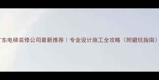 图片 广东电梯装修公司最新推荐｜专业设计施工全攻略（附避坑指南）2