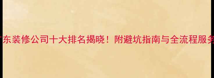 图片 广东装修公司十大排名揭晓！附避坑指南与全流程服务2