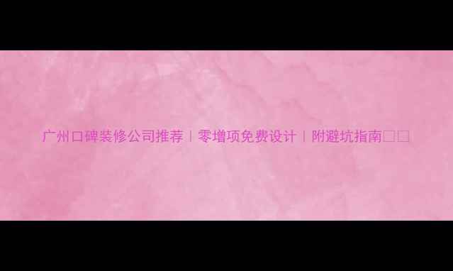 图片 广州口碑装修公司推荐｜零增项免费设计｜附避坑指南🏠✨