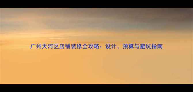 图片 广州天河区店铺装修全攻略：设计、预算与避坑指南