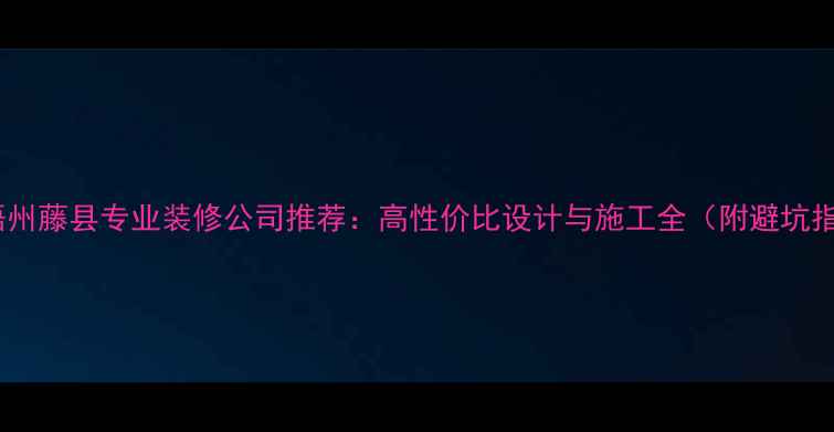 图片 广西梧州藤县专业装修公司推荐：高性价比设计与施工全（附避坑指南）2