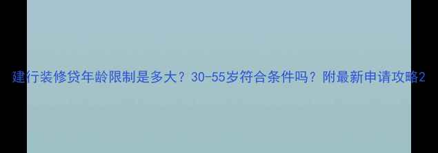 图片 建行装修贷年龄限制是多大？30-55岁符合条件吗？附最新申请攻略2