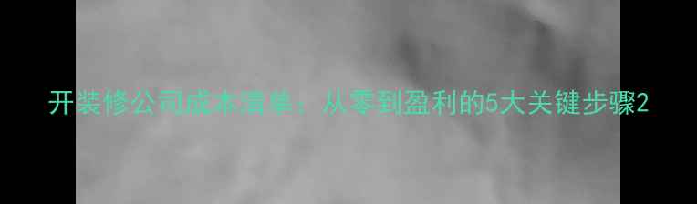 图片 开装修公司成本清单：从零到盈利的5大关键步骤2