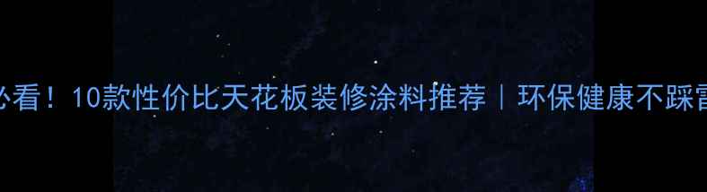 图片 必看！10款性价比天花板装修涂料推荐｜环保健康不踩雷