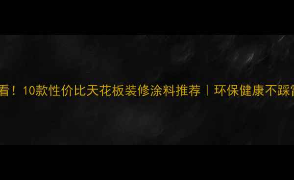 图片 必看！10款性价比天花板装修涂料推荐｜环保健康不踩雷2