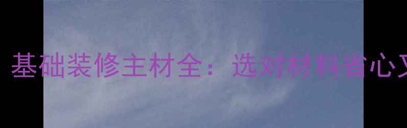 图片 必看！基础装修主材全：选对材料省心又省钱