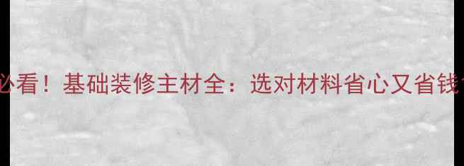 图片 必看！基础装修主材全：选对材料省心又省钱1