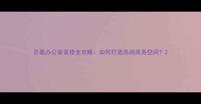 图片 总裁办公室装修全攻略：如何打造高端商务空间？2