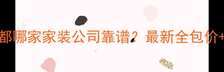图片 成都全包装修公司推荐成都哪家家装公司靠谱？最新全包价+避坑指南（附真实案例）