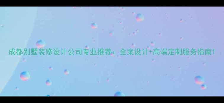 图片 成都别墅装修设计公司专业推荐：全案设计+高端定制服务指南1