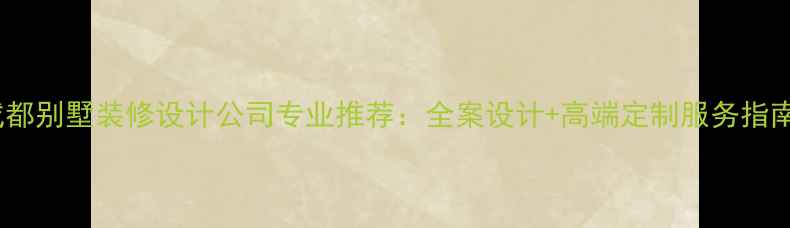 图片 成都别墅装修设计公司专业推荐：全案设计+高端定制服务指南2