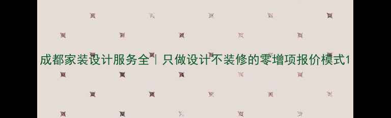 图片 成都家装设计服务全｜只做设计不装修的零增项报价模式1
