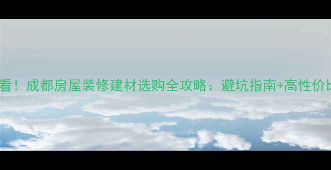 图片 成都装修必看！成都房屋装修建材选购全攻略：避坑指南+高性价比品牌推荐1
