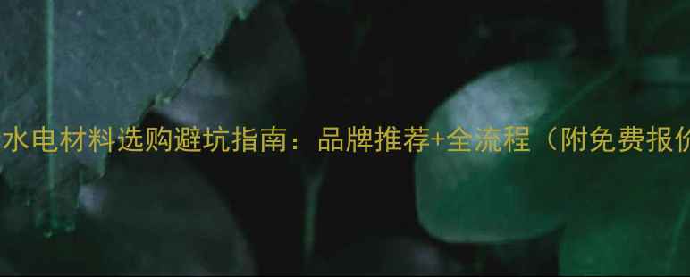 图片 成都装修水电材料选购避坑指南：品牌推荐+全流程（附免费报价清单）2