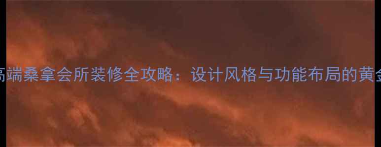 图片 成都高端桑拿会所装修全攻略：设计风格与功能布局的黄金法则