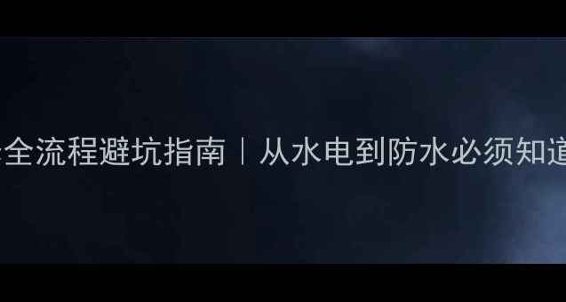 图片 房屋基础装修全流程避坑指南｜从水电到防水必须知道的6大环节✨