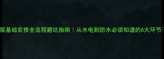 图片 房屋基础装修全流程避坑指南｜从水电到防水必须知道的6大环节✨2
