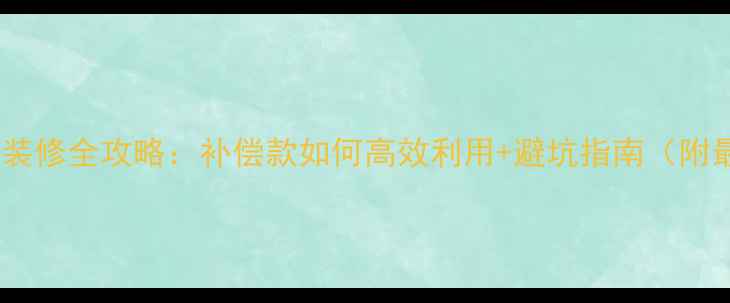 图片 房屋征收后装修全攻略：补偿款如何高效利用+避坑指南（附最新政策）2