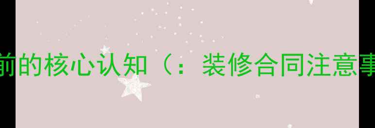 图片 房屋装修合同书撰写前的核心认知（：装修合同注意事项、合同纠纷预防）