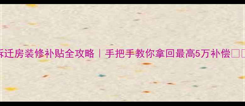 图片 拆迁房装修补贴全攻略｜手把手教你拿回最高5万补偿🏠💰