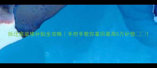 图片 拆迁房装修补贴全攻略｜手把手教你拿回最高5万补偿🏠💰1