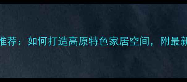 图片 拉萨专业室内设计师推荐：如何打造高原特色家居空间，附最新设计案例及预算清单