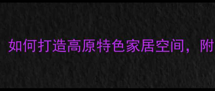 图片 拉萨专业室内设计师推荐：如何打造高原特色家居空间，附最新设计案例及预算清单1