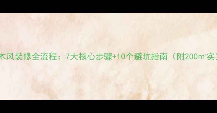图片 推荐！原木风装修全流程：7大核心步骤+10个避坑指南（附200㎡实景案例）1