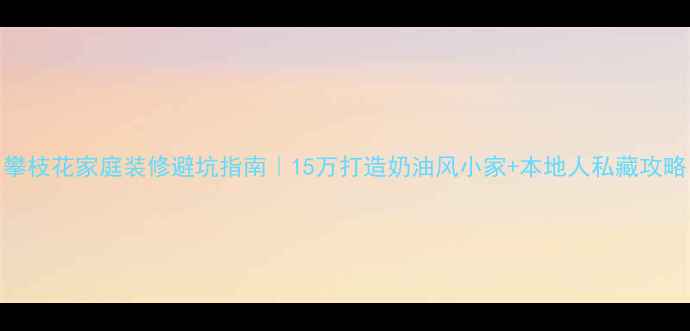图片 攀枝花家庭装修避坑指南｜15万打造奶油风小家+本地人私藏攻略