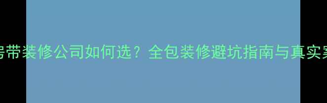 图片 收房带装修公司如何选？全包装修避坑指南与真实案例