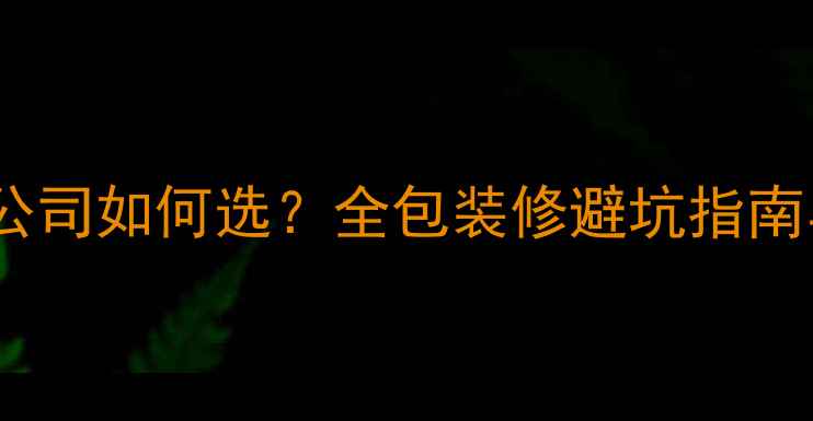 图片 收房带装修公司如何选？全包装修避坑指南与真实案例2