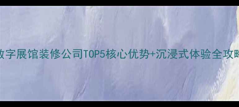 图片 数字展馆装修公司TOP5核心优势+沉浸式体验全攻略