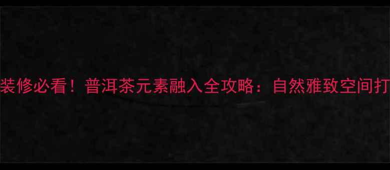 图片 新中式装修必看！普洱茶元素融入全攻略：自然雅致空间打造指南