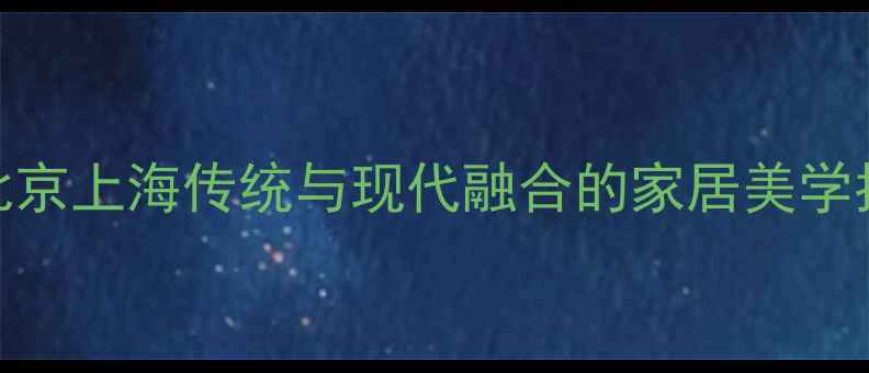 图片 新中式装修设计：北京上海传统与现代融合的家居美学指南（附流行趋势）