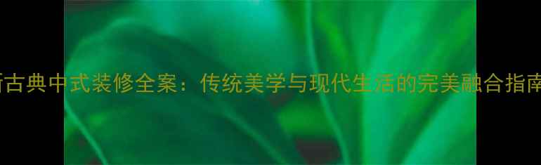 图片 新古典中式装修全案：传统美学与现代生活的完美融合指南2