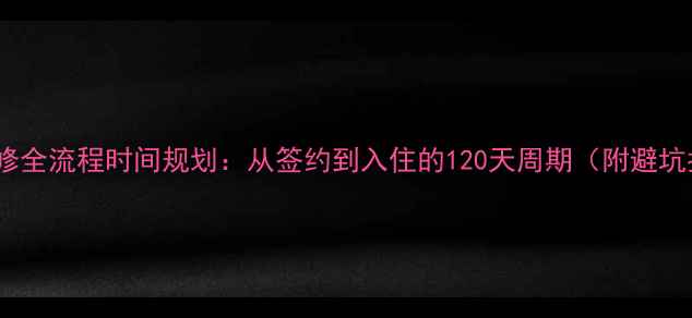 图片 新家装修全流程时间规划：从签约到入住的120天周期（附避坑指南）1