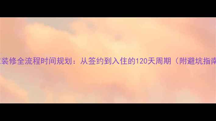图片 新家装修全流程时间规划：从签约到入住的120天周期（附避坑指南）2