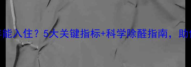 图片 新房装修后1年能入住？5大关键指标+科学除醛指南，助你安心搬家！1