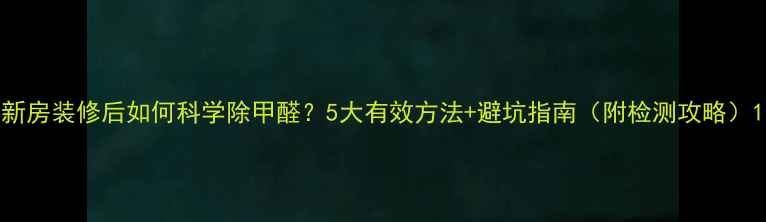 图片 新房装修后如何科学除甲醛？5大有效方法+避坑指南（附检测攻略）1