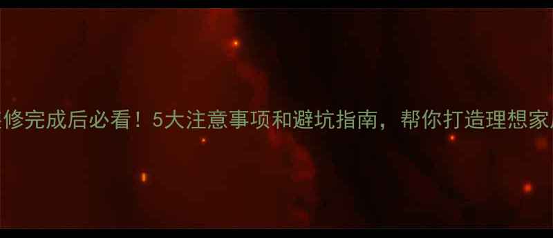 图片 新房装修完成后必看！5大注意事项和避坑指南，帮你打造理想家居环境