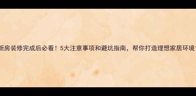图片 新房装修完成后必看！5大注意事项和避坑指南，帮你打造理想家居环境1