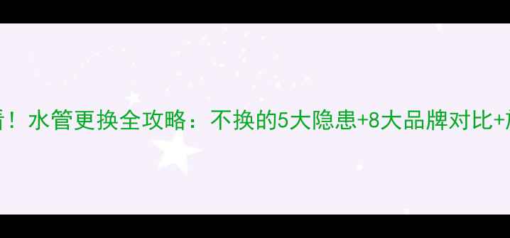 图片 新房装修必看！水管更换全攻略：不换的5大隐患+8大品牌对比+施工避坑指南